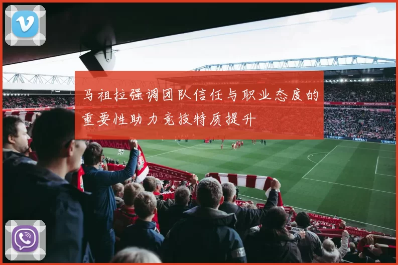 马祖拉强调团队信任与职业态度的重要性助力竞技特质提升