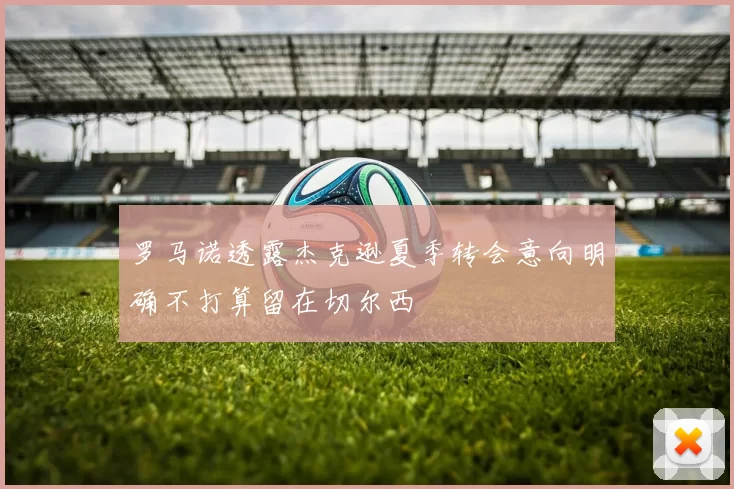 罗马诺透露杰克逊夏季转会意向明确不打算留在切尔西