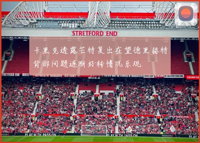卡里克透露芒特复出在望德里赫特背部问题逐渐好转情况乐观