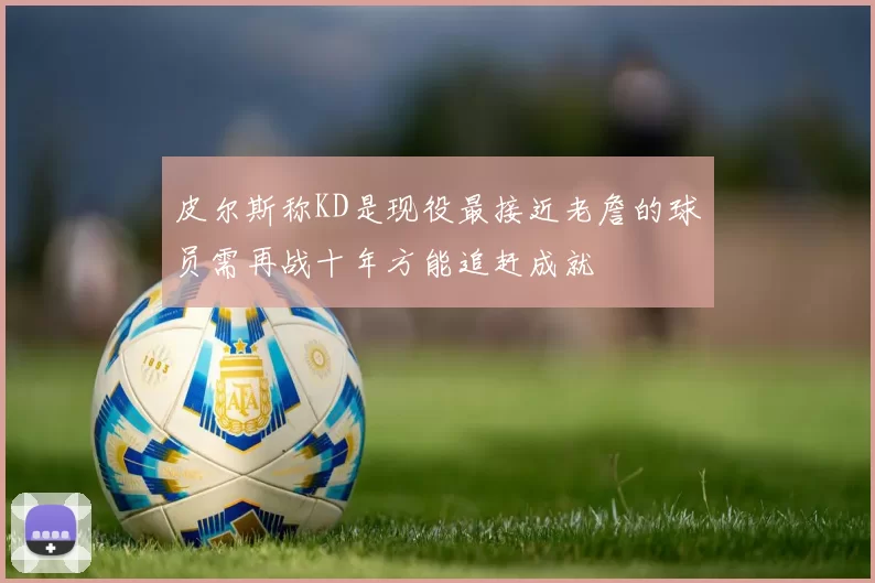 皮尔斯称KD是现役最接近老詹的球员需再战十年方能追赶成就