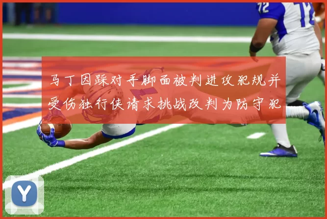 马丁因踩对手脚面被判进攻犯规并受伤独行侠请求挑战改判为防守犯规