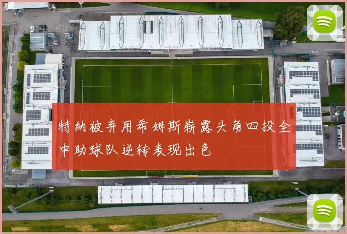 特纳被弃用希姆斯崭露头角四投全中助球队逆转表现出色