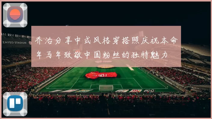 乔治分享中式风格穿搭照庆祝本命年马年致敬中国粉丝的独特魅力
