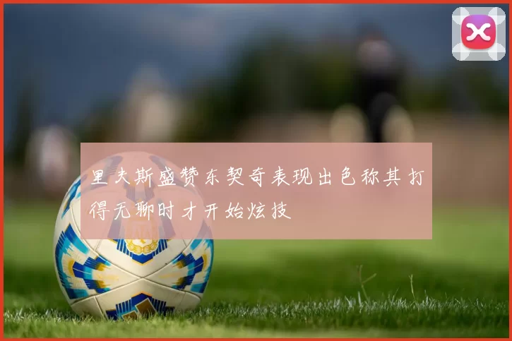 里夫斯盛赞东契奇表现出色称其打得无聊时才开始炫技