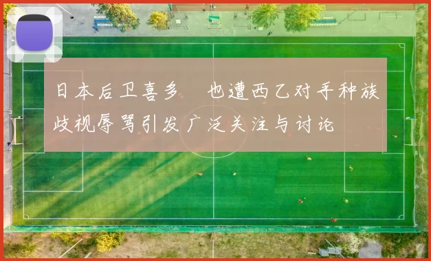 日本后卫喜多壱也遭西乙对手种族歧视辱骂引发广泛关注与讨论