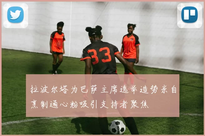 拉波尔塔为巴萨主席选举造势亲自烹制通心粉吸引支持者聚焦