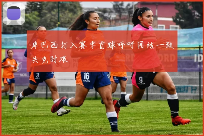 库巴西打入赛季首球呼吁团结一致共克时艰