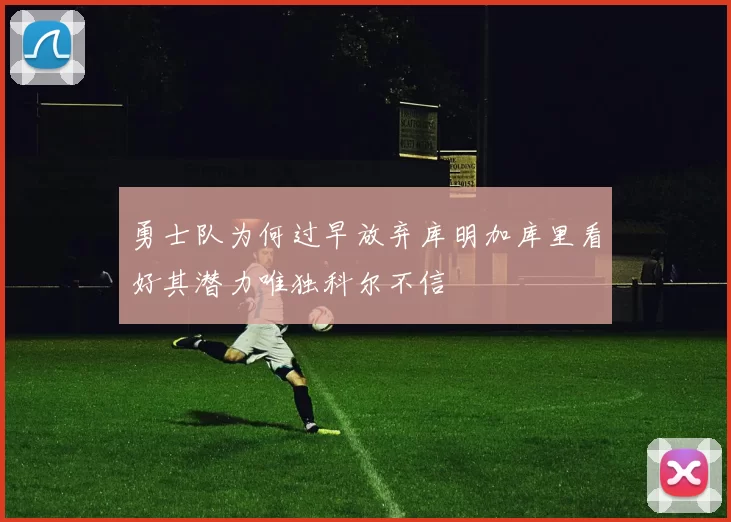 勇士队为何过早放弃库明加库里看好其潜力唯独科尔不信