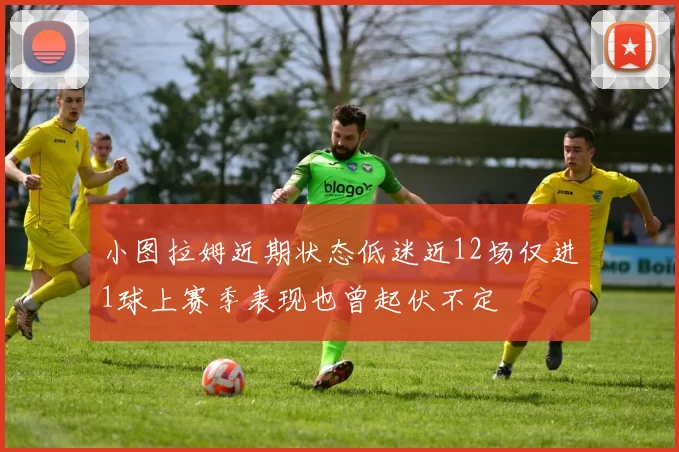 小图拉姆近期状态低迷近12场仅进1球上赛季表现也曾起伏不定