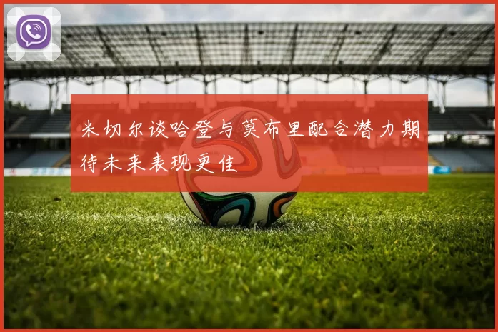 米切尔谈哈登与莫布里配合潜力期待未来表现更佳