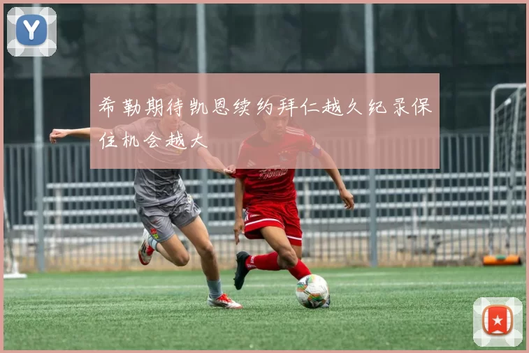 希勒期待凯恩续约拜仁越久纪录保住机会越大