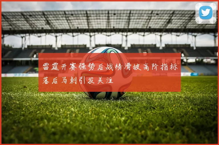 雷霆开赛强势后战绩滑坡高阶指标落后马刺引发关注