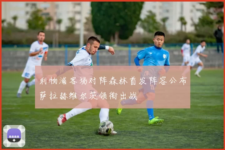 利物浦客场对阵森林首发阵容公布萨拉赫维尔茨领衔出战
