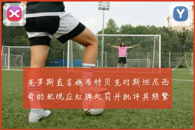 克罗斯直言施洛特贝克对斯坦尼西奇的犯规应红牌处罚并批评其频繁失误