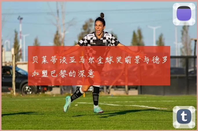 贝莱蒂谈亚马尔金球奖前景与德罗加盟巴黎的深意