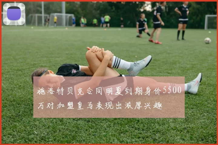施洛特贝克合同明夏到期身价5500万对加盟皇马表现出浓厚兴趣