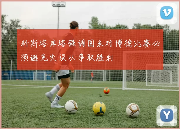科斯塔库塔强调国米对博德比赛必须避免失误以争取胜利