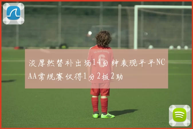 淡厚然替补出场14分钟表现平平NCAA常规赛仅得1分2板2助