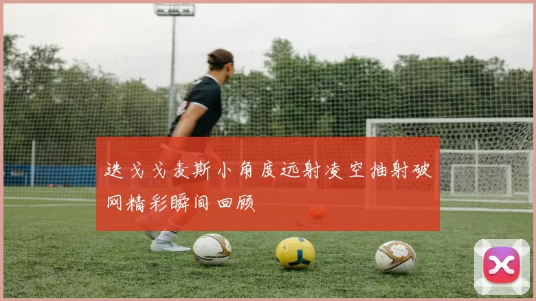 迭戈戈麦斯小角度远射凌空抽射破网精彩瞬间回顾